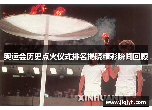 奥运会历史点火仪式排名揭晓精彩瞬间回顾
